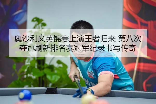 奥沙利文英锦赛上演王者归来 第八次夺冠刷新排名赛冠军纪录书写传奇