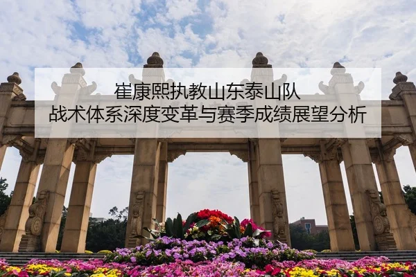 崔康熙执教山东泰山队 战术体系深度变革与赛季成绩展望分析