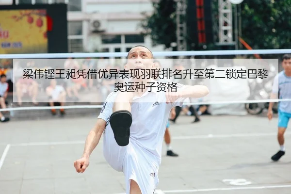 梁伟铿王昶凭借优异表现羽联排名升至第二锁定巴黎奥运种子资格