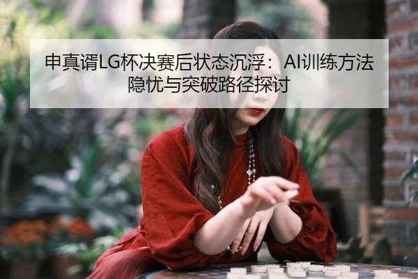 申真谞LG杯决赛后状态沉浮：AI训练方法隐忧与突破路径探讨