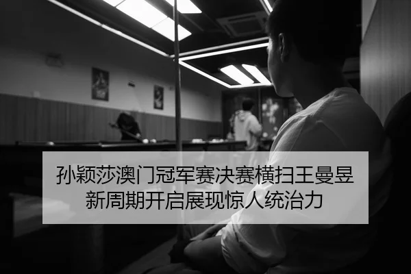 孙颖莎澳门冠军赛决赛横扫王曼昱 新周期开启展现惊人统治力