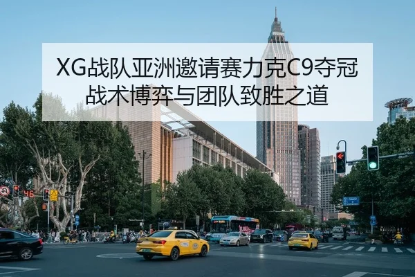 XG战队亚洲邀请赛力克C9夺冠 战术博弈与团队致胜之道