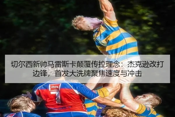 切尔西新帅马雷斯卡颠覆传控理念：杰克逊改打边锋，首发大洗牌聚焦速度与冲击