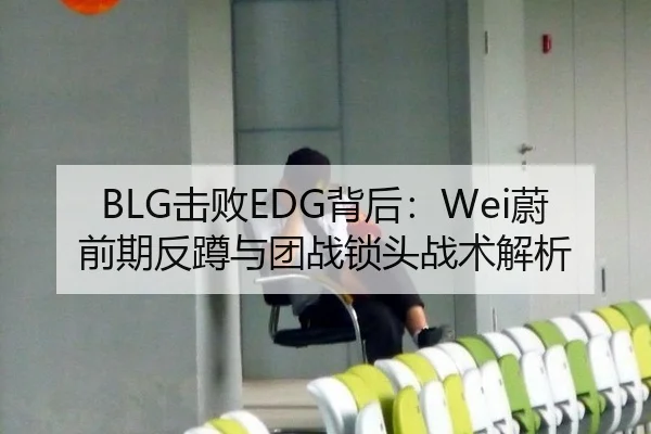 BLG击败EDG背后：Wei蔚前期反蹲与团战锁头战术解析