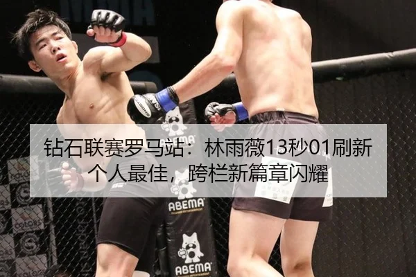 钻石联赛罗马站：林雨薇13秒01刷新个人最佳，跨栏新篇章闪耀