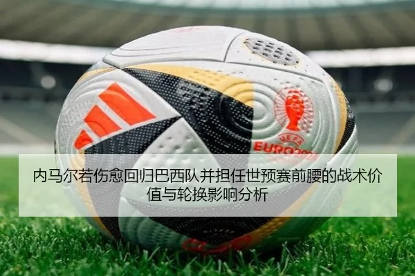 内马尔若伤愈回归巴西队并担任世预赛前腰的战术价值与轮换影响分析