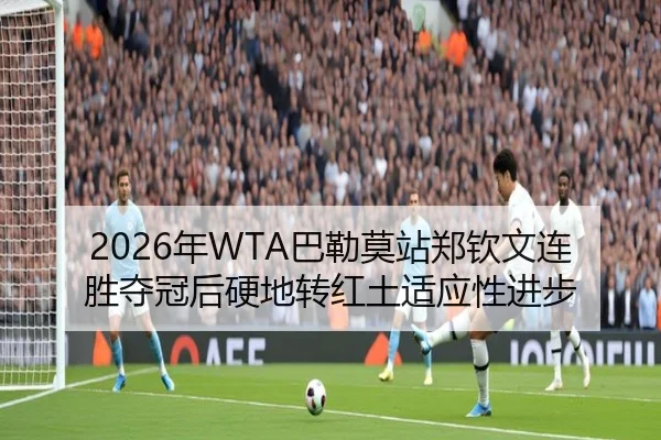 2026年WTA巴勒莫站郑钦文连胜夺冠后硬地转红土适应性进步