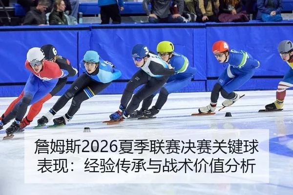詹姆斯2026夏季联赛决赛关键球表现：经验传承与战术价值分析