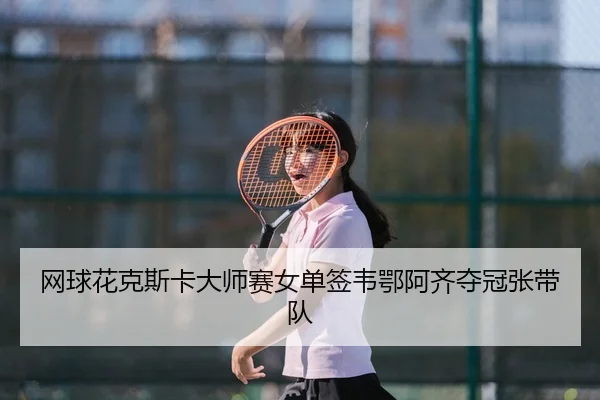 网球花克斯卡大师赛女单签韦鄂阿齐夺冠张带队